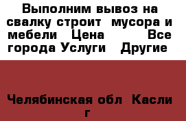 Выполним вывоз на свалку строит. мусора и мебели › Цена ­ 500 - Все города Услуги » Другие   . Челябинская обл.,Касли г.